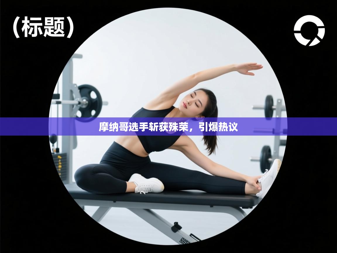 摩纳哥选手斩获殊荣,引爆热议 第2张