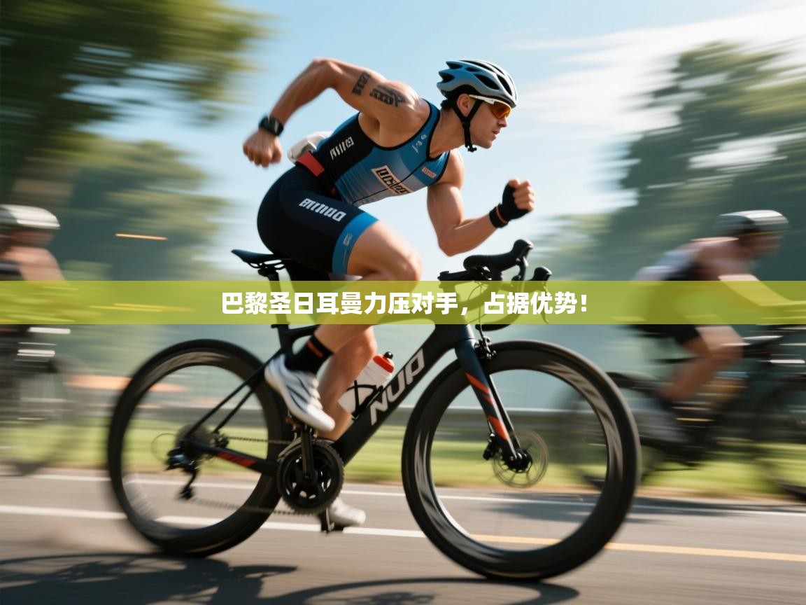 巴黎圣日耳曼力压对手，占据优势！