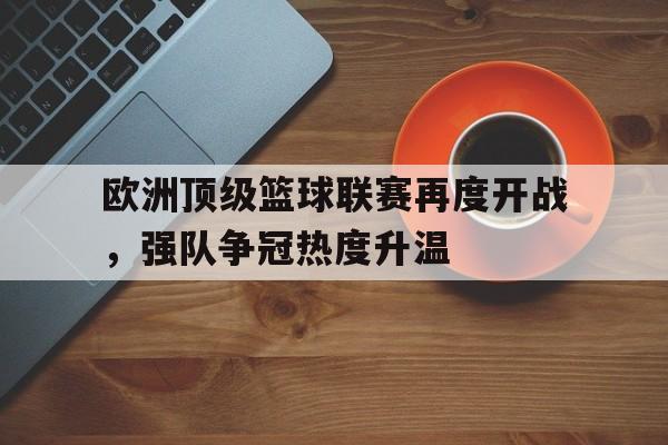 开云体育官网平台-关于欧洲顶级篮球联赛再度开战，强队争冠热度升温的信息