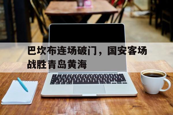 开yun体育官网入口登录体育-巴坎布连场破门，国安客场战胜青岛黄海