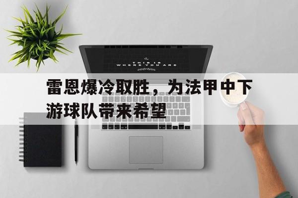 开云体育官方网站入口-关于雷恩爆冷取胜，为法甲中下游球队带来希望的信息